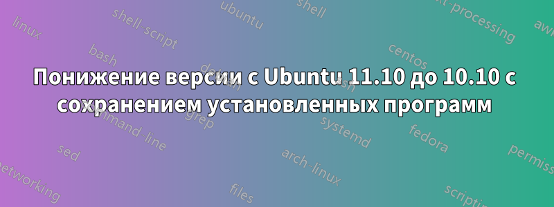 Понижение версии с Ubuntu 11.10 до 10.10 с сохранением установленных программ