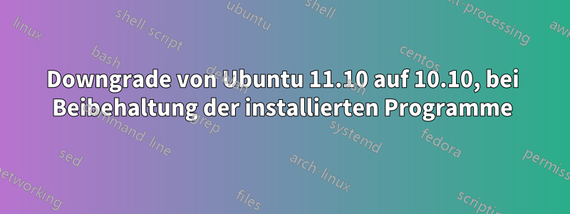 Downgrade von Ubuntu 11.10 auf 10.10, bei Beibehaltung der installierten Programme