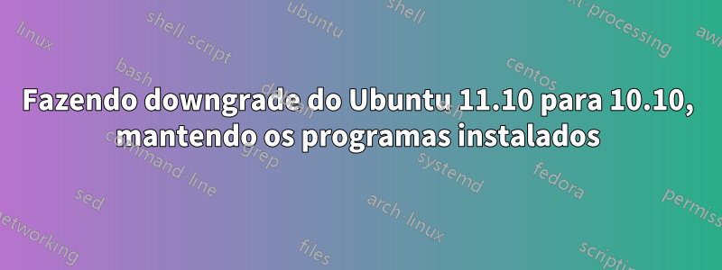 Fazendo downgrade do Ubuntu 11.10 para 10.10, mantendo os programas instalados