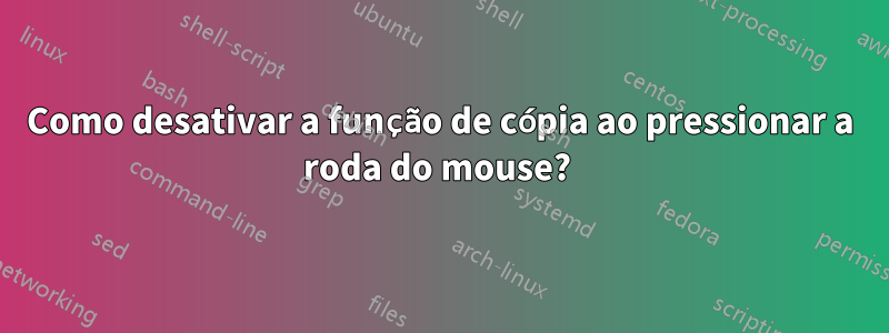 Como desativar a função de cópia ao pressionar a roda do mouse? 