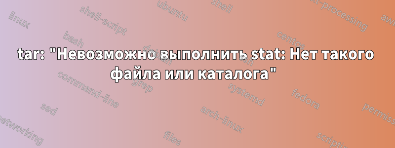 tar: "Невозможно выполнить stat: Нет такого файла или каталога"