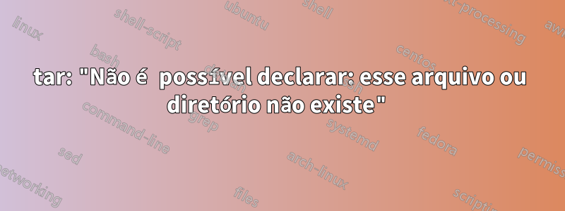 tar: "Não é possível declarar: esse arquivo ou diretório não existe"