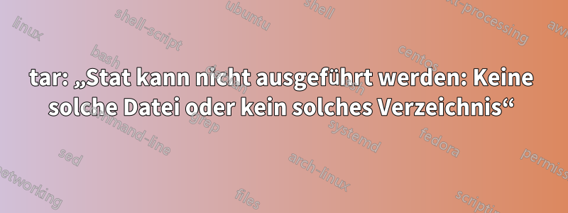 tar: „Stat kann nicht ausgeführt werden: Keine solche Datei oder kein solches Verzeichnis“