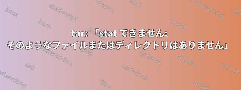 tar: 「stat できません: そのようなファイルまたはディレクトリはありません」