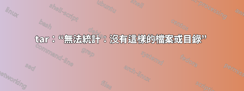 tar：“無法統計：沒有這樣的檔案或目錄”