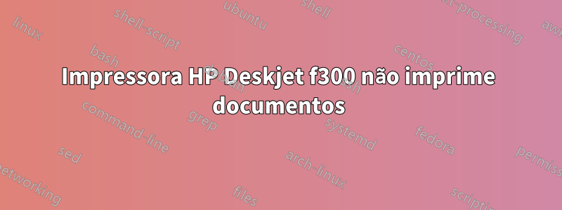 Impressora HP Deskjet f300 não imprime documentos