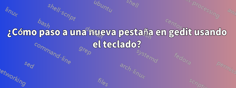 ¿Cómo paso a una nueva pestaña en gedit usando el teclado?