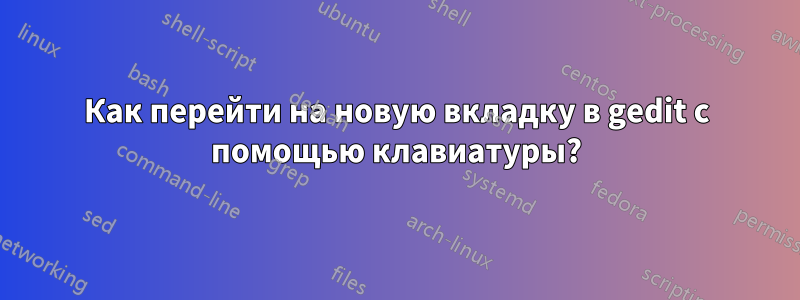 Как перейти на новую вкладку в gedit с помощью клавиатуры?