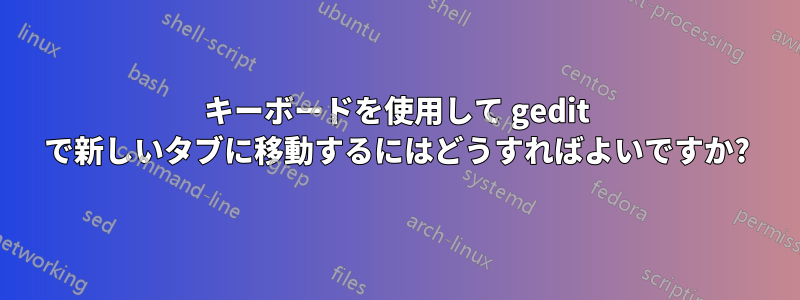 キーボードを使用して gedit で新しいタブに移動するにはどうすればよいですか?