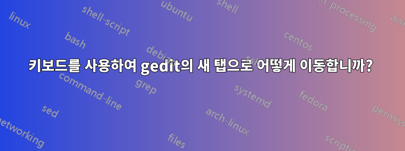 키보드를 사용하여 gedit의 새 탭으로 어떻게 이동합니까?