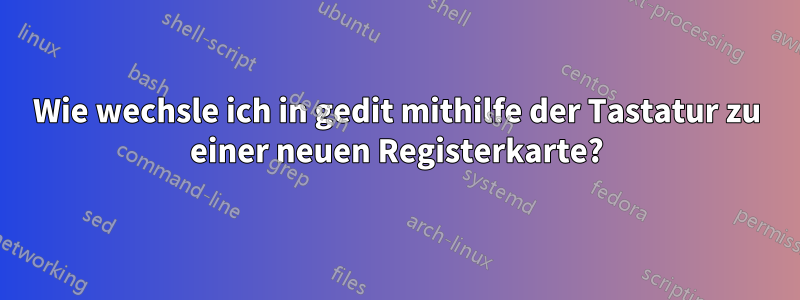 Wie wechsle ich in gedit mithilfe der Tastatur zu einer neuen Registerkarte?