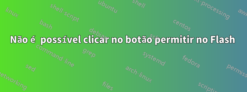 Não é possível clicar no botão permitir no Flash