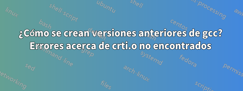 ¿Cómo se crean versiones anteriores de gcc? Errores acerca de crti.o no encontrados