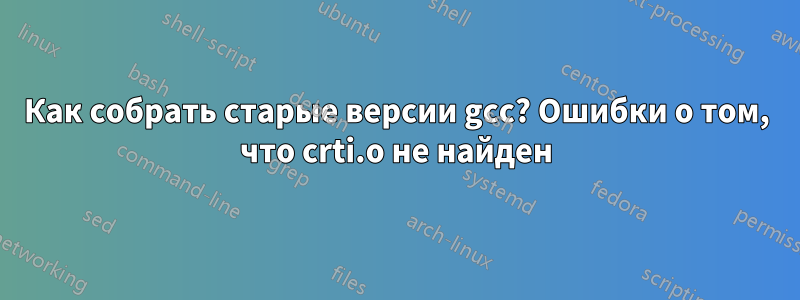 Как собрать старые версии gcc? Ошибки о том, что crti.o не найден