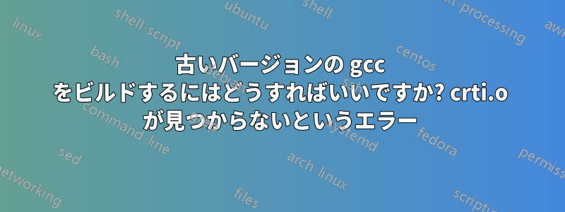 古いバージョンの gcc をビルドするにはどうすればいいですか? crti.o が見つからないというエラー