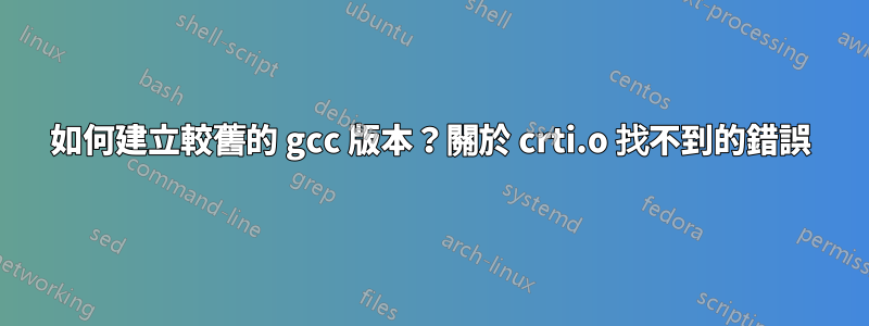 如何建立較舊的 gcc 版本？關於 crti.o 找不到的錯誤