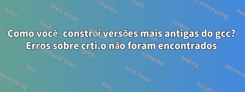 Como você constrói versões mais antigas do gcc? Erros sobre crti.o não foram encontrados