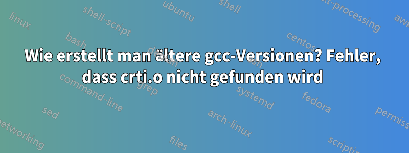 Wie erstellt man ältere gcc-Versionen? Fehler, dass crti.o nicht gefunden wird