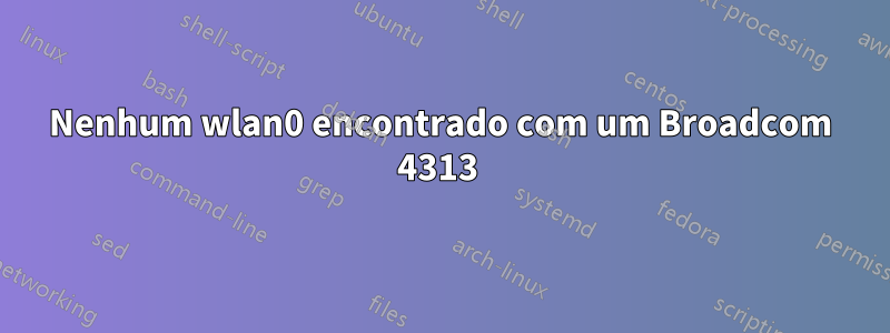 Nenhum wlan0 encontrado com um Broadcom 4313 