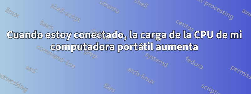 Cuando estoy conectado, la carga de la CPU de mi computadora portátil aumenta