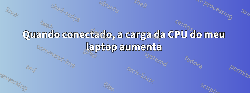 Quando conectado, a carga da CPU do meu laptop aumenta