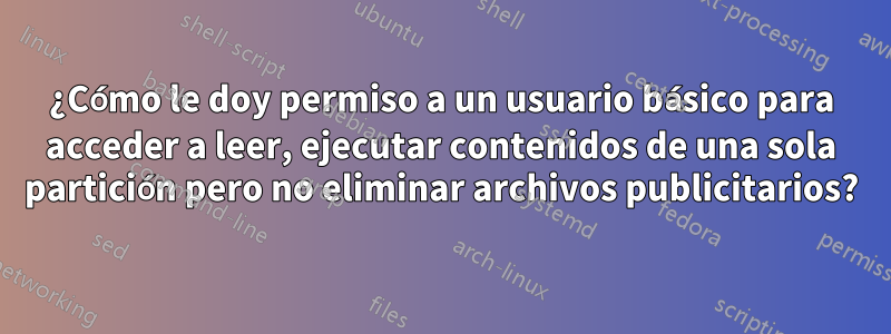 ¿Cómo le doy permiso a un usuario básico para acceder a leer, ejecutar contenidos de una sola partición pero no eliminar archivos publicitarios?
