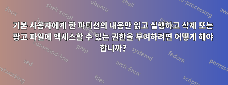 기본 사용자에게 한 파티션의 내용만 읽고 실행하고 삭제 또는 광고 파일에 액세스할 수 있는 권한을 부여하려면 어떻게 해야 합니까?