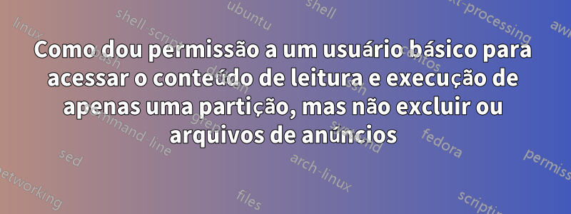 Como dou permissão a um usuário básico para acessar o conteúdo de leitura e execução de apenas uma partição, mas não excluir ou arquivos de anúncios