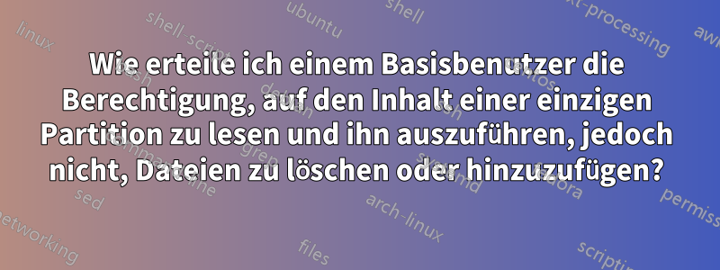 Wie erteile ich einem Basisbenutzer die Berechtigung, auf den Inhalt einer einzigen Partition zu lesen und ihn auszuführen, jedoch nicht, Dateien zu löschen oder hinzuzufügen?