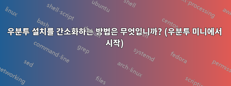 우분투 설치를 간소화하는 방법은 무엇입니까? (우분투 미니에서 시작)