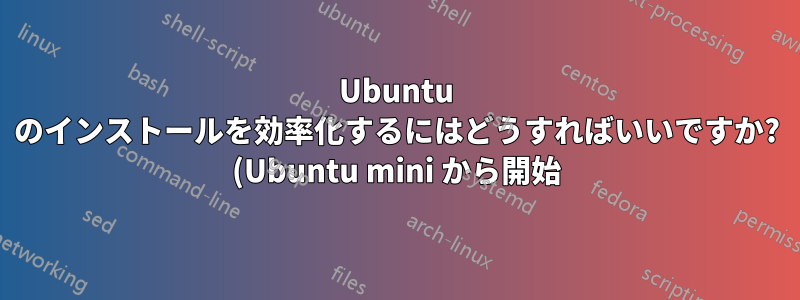 Ubuntu のインストールを効率化するにはどうすればいいですか? (Ubuntu mini から開始)