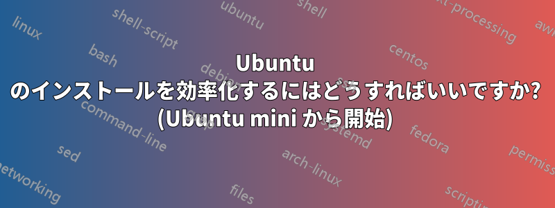 Ubuntu のインストールを効率化するにはどうすればいいですか? (Ubuntu mini から開始)