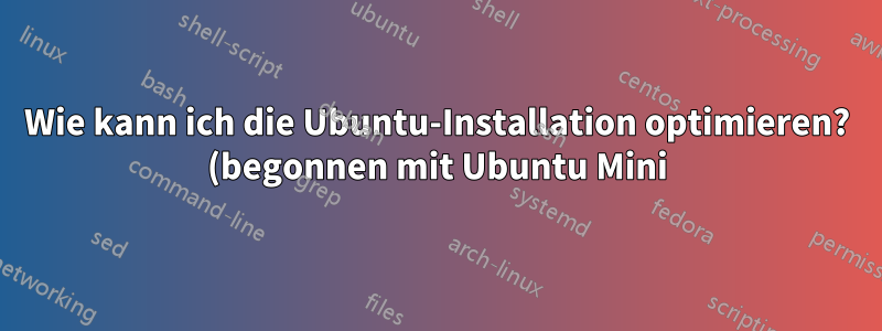 Wie kann ich die Ubuntu-Installation optimieren? (begonnen mit Ubuntu Mini)