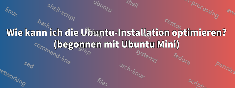 Wie kann ich die Ubuntu-Installation optimieren? (begonnen mit Ubuntu Mini)