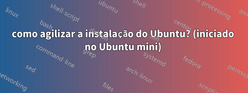 como agilizar a instalação do Ubuntu? (iniciado no Ubuntu mini)