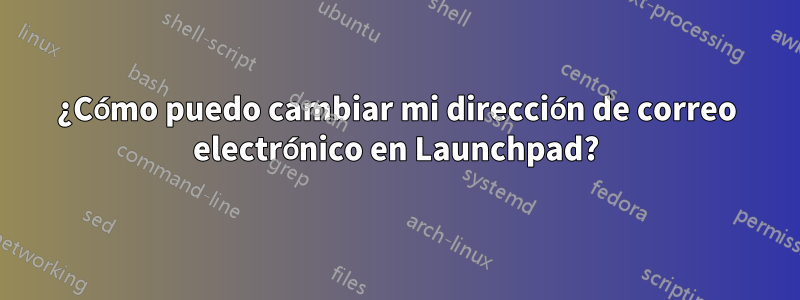 ¿Cómo puedo cambiar mi dirección de correo electrónico en Launchpad?