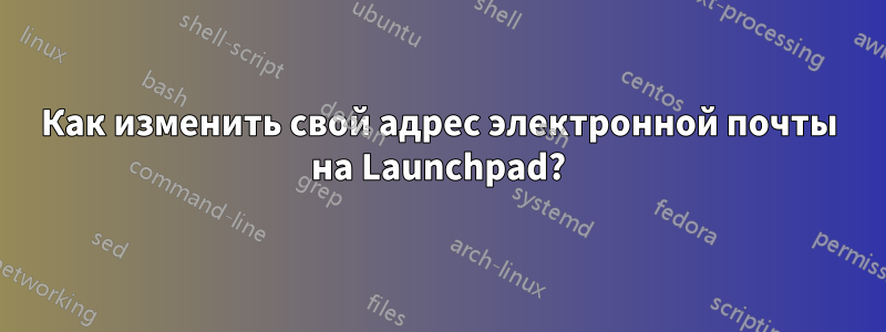 Как изменить свой адрес электронной почты на Launchpad?