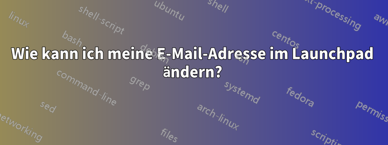 Wie kann ich meine E-Mail-Adresse im Launchpad ändern?