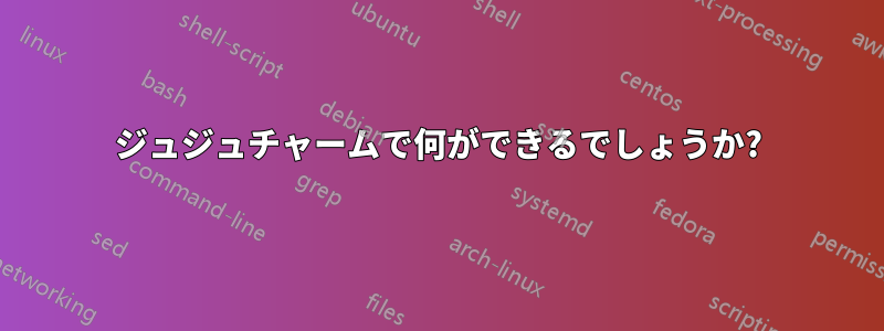 ジュジュチャームで何ができるでしょうか?