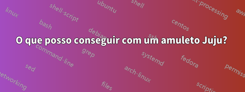 O que posso conseguir com um amuleto Juju?
