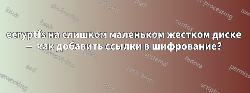 ecryptfs на слишком маленьком жестком диске — как добавить ссылки в шифрование?