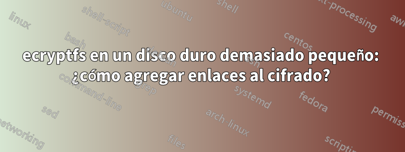 ecryptfs en un disco duro demasiado pequeño: ¿cómo agregar enlaces al cifrado?