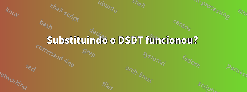 Substituindo o DSDT funcionou?