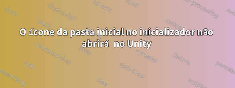 O ícone da pasta inicial no inicializador não abrirá no Unity