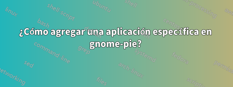 ¿Cómo agregar una aplicación específica en gnome-pie?