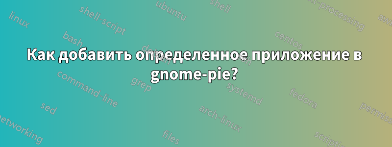 Как добавить определенное приложение в gnome-pie?