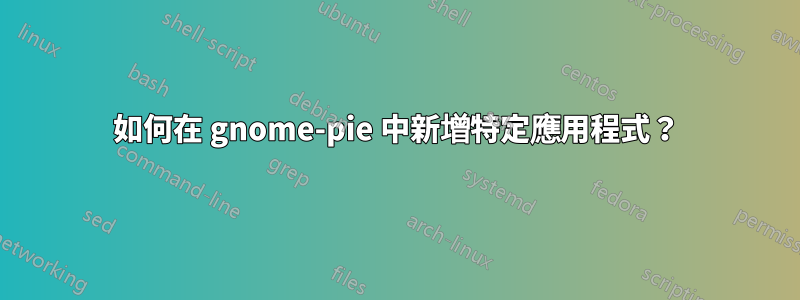 如何在 gnome-pie 中新增特定應用程式？