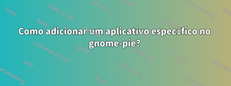 Como adicionar um aplicativo específico no gnome-pie?
