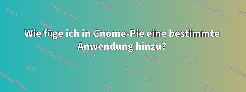 Wie füge ich in Gnome-Pie eine bestimmte Anwendung hinzu?