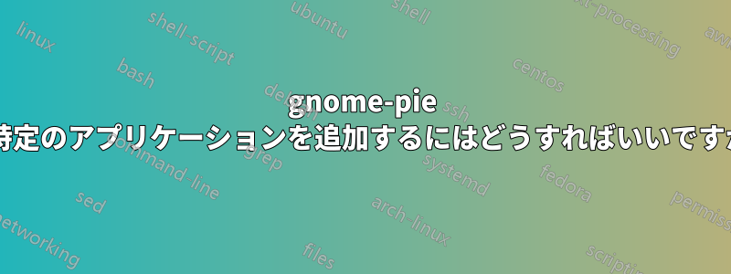 gnome-pie に特定のアプリケーションを追加するにはどうすればいいですか?